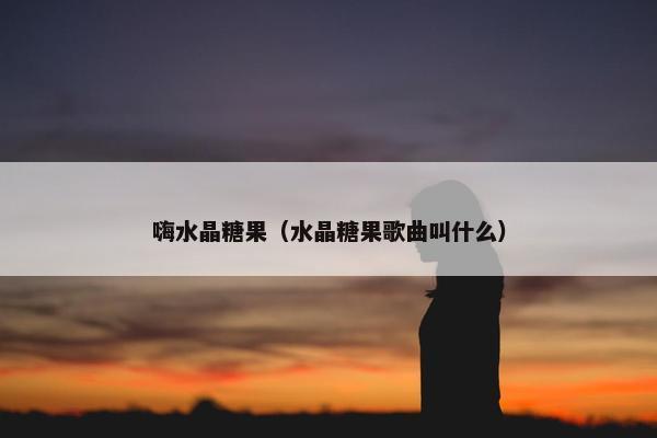 嗨水晶糖果（水晶糖果歌曲叫什么）