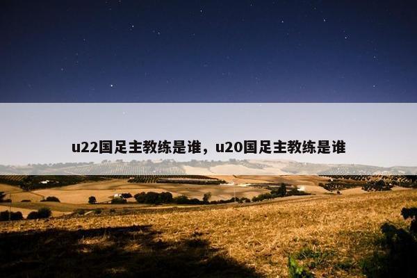 u22国足主教练是谁，u20国足主教练是谁