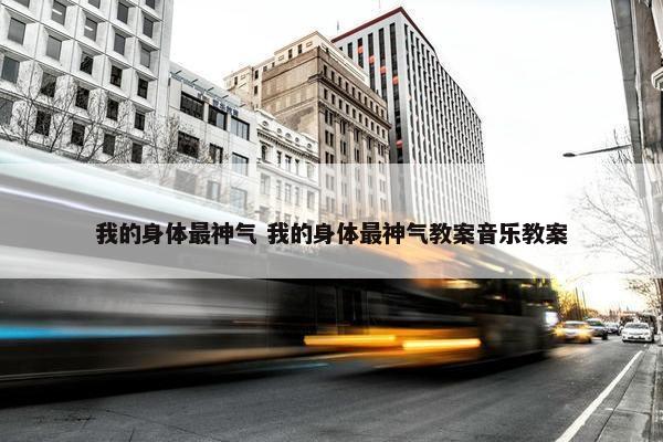 我的身体最神气 我的身体最神气教案音乐教案