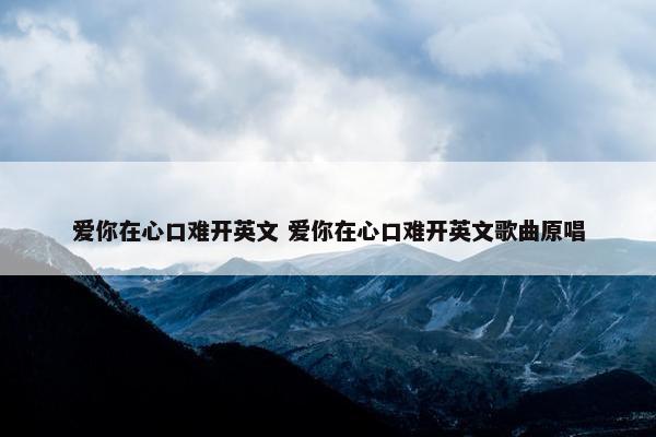 爱你在心口难开英文 爱你在心口难开英文歌曲原唱