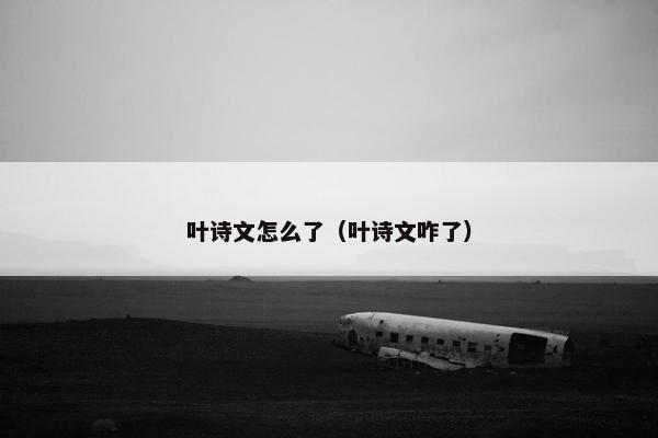 叶诗文怎么了（叶诗文咋了）