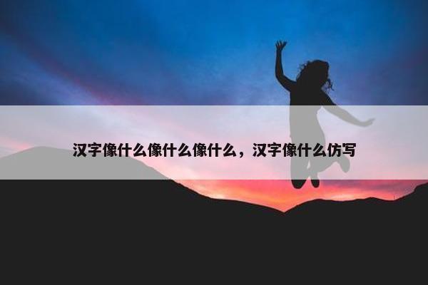 汉字像什么像什么像什么，汉字像什么仿写