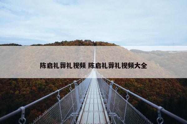 陈启礼葬礼视频 陈启礼葬礼视频大全