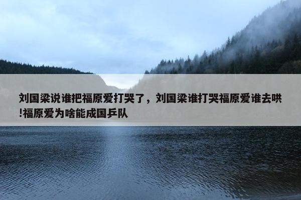 刘国梁说谁把福原爱打哭了，刘国梁谁打哭福原爱谁去哄!福原爱为啥能成国乒队