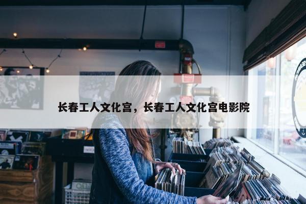 长春工人文化宫，长春工人文化宫电影院