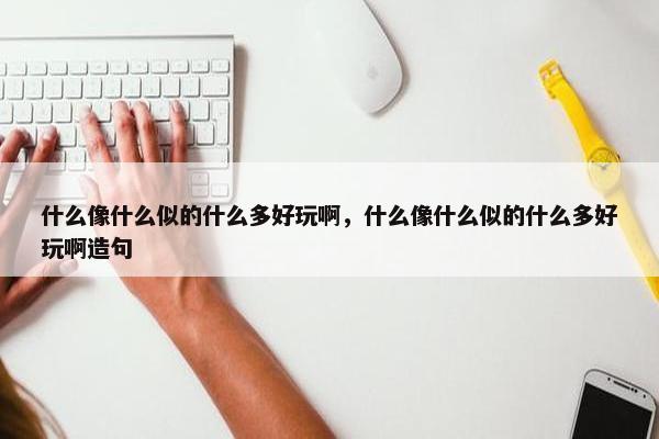 什么像什么似的什么多好玩啊，什么像什么似的什么多好玩啊造句