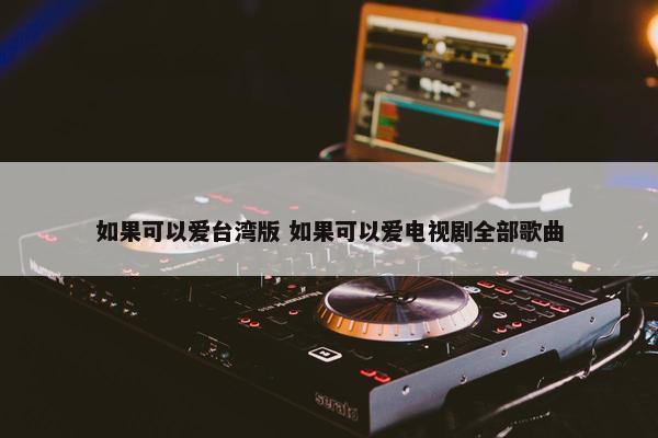 如果可以爱台湾版 如果可以爱电视剧全部歌曲