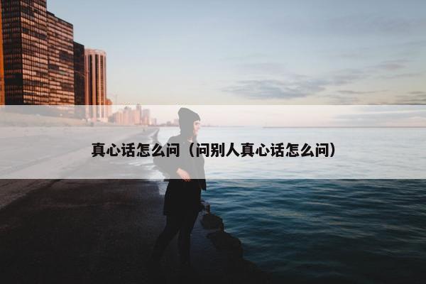 真心话怎么问（问别人真心话怎么问）