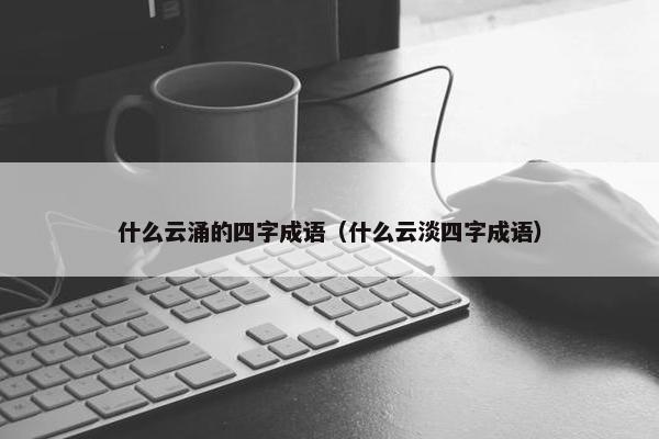 什么云涌的四字成语（什么云淡四字成语）