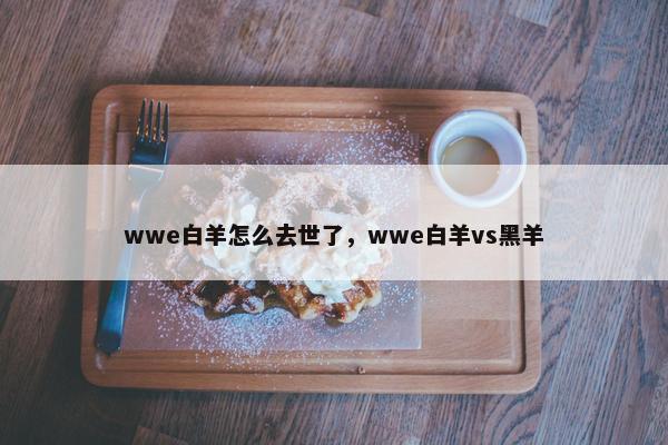 wwe白羊怎么去世了，wwe白羊vs黑羊