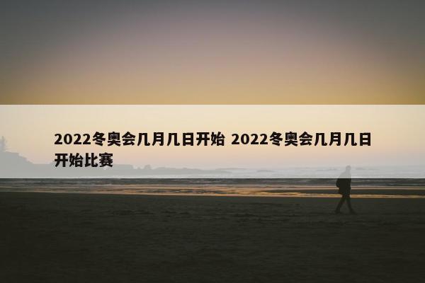 2022冬奥会几月几日开始 2022冬奥会几月几日开始比赛