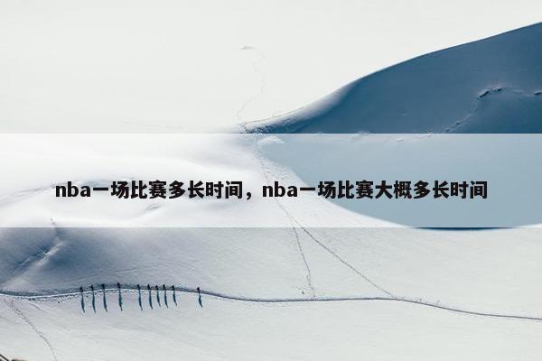 nba一场比赛多长时间，nba一场比赛大概多长时间