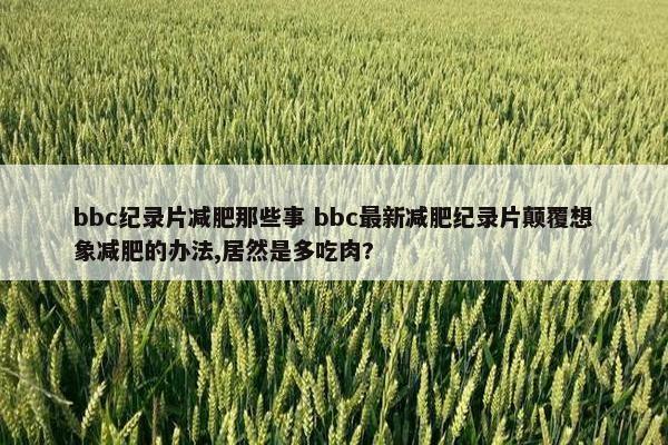 bbc纪录片减肥那些事 bbc最新减肥纪录片颠覆想象减肥的办法,居然是多吃肉?