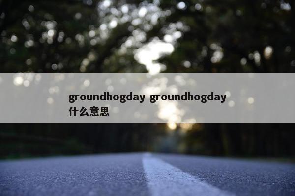 groundhogday groundhogday什么意思