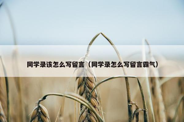 同学录该怎么写留言（同学录怎么写留言霸气）