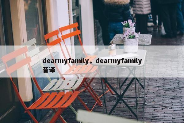 dearmyfamily，dearmyfamily音译