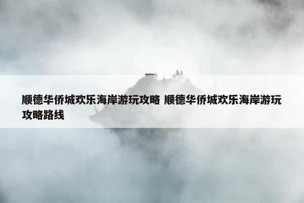 顺德华侨城欢乐海岸游玩攻略 顺德华侨城欢乐海岸游玩攻略路线