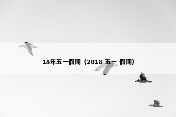 18年五一假期（2018 五一 假期）