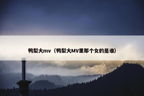 鸭梨大mv（鸭梨大MV里那个女的是谁）