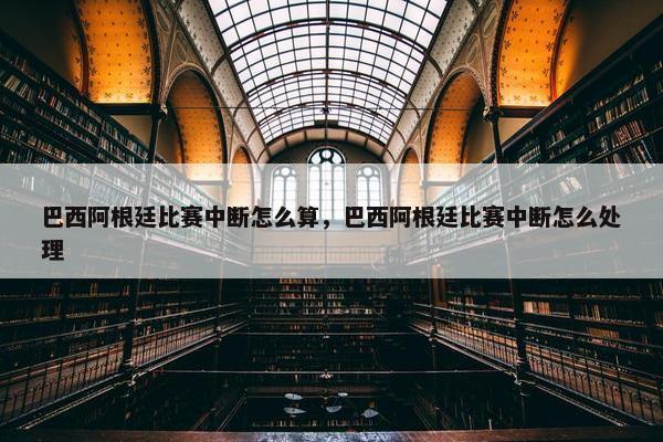 巴西阿根廷比赛中断怎么算，巴西阿根廷比赛中断怎么处理