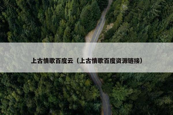 上古情歌百度云（上古情歌百度资源链接）