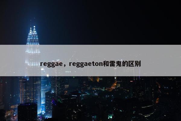 reggae，reggaeton和雷鬼的区别