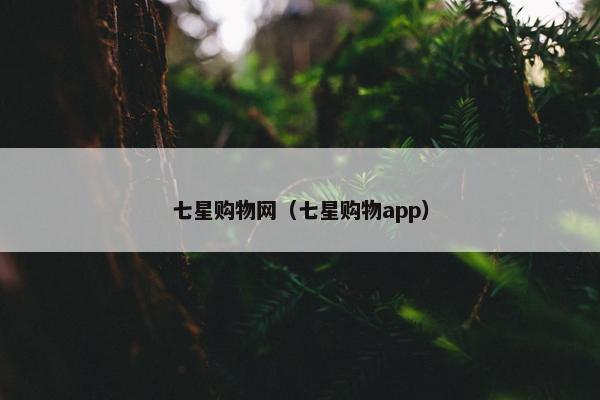 七星购物网（七星购物app）