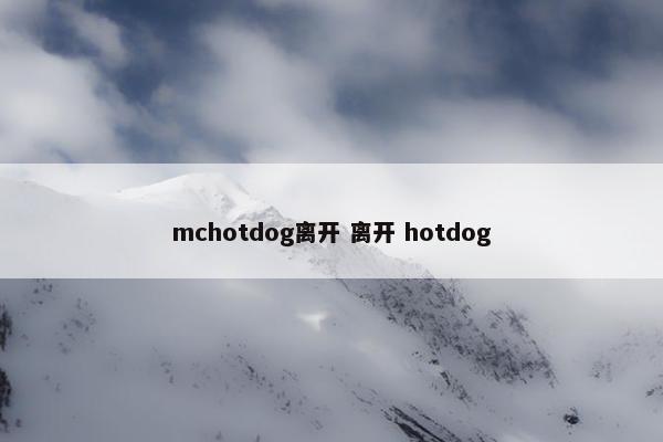 mchotdog离开 离开 hotdog