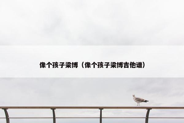 像个孩子梁博（像个孩子梁博吉他谱）