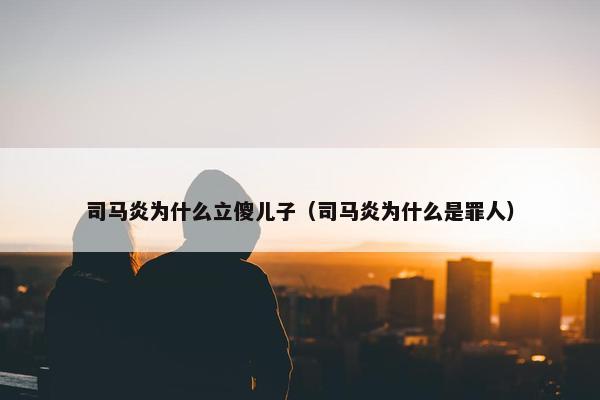 司马炎为什么立傻儿子（司马炎为什么是罪人）