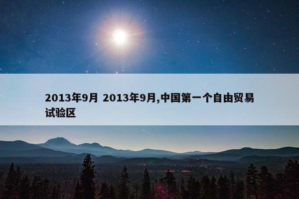 2013年9月 2013年9月,中国第一个自由贸易试验区