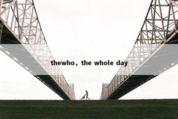 thewho，the whole day