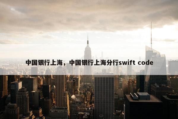 中国银行上海，中国银行上海分行swift code