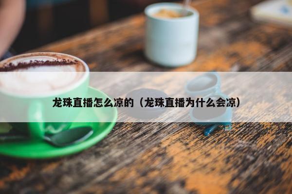 龙珠直播怎么凉的（龙珠直播为什么会凉）