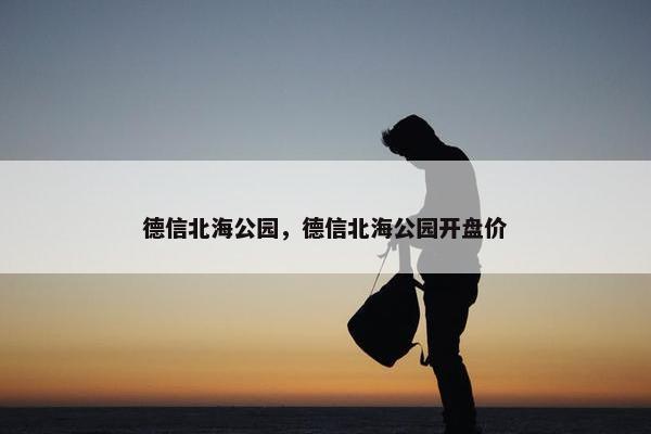 德信北海公园，德信北海公园开盘价