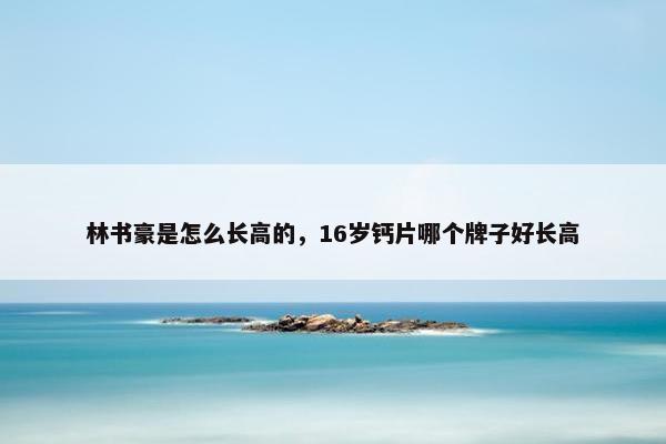 林书豪是怎么长高的，16岁钙片哪个牌子好长高