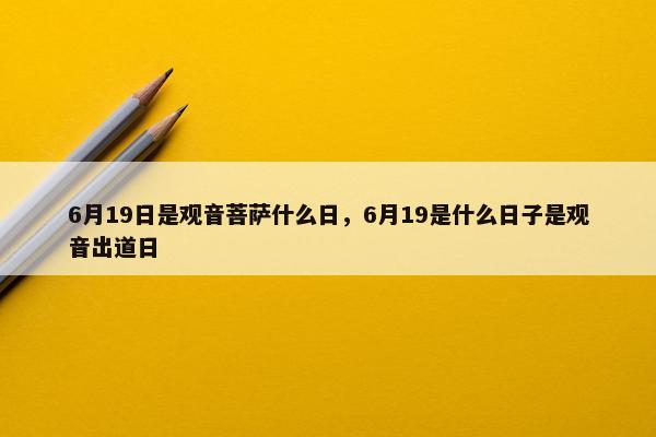 6月19日是观音菩萨什么日，6月19是什么日子是观音出道日