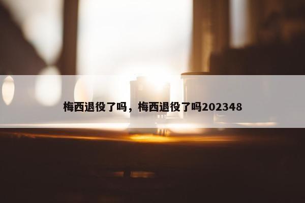 梅西退役了吗，梅西退役了吗202348