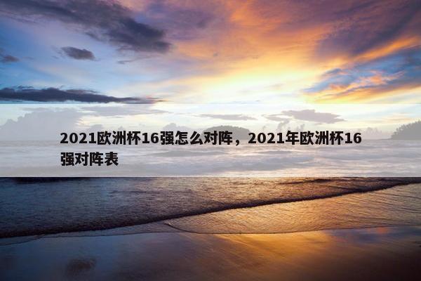 2021欧洲杯16强怎么对阵，2021年欧洲杯16强对阵表