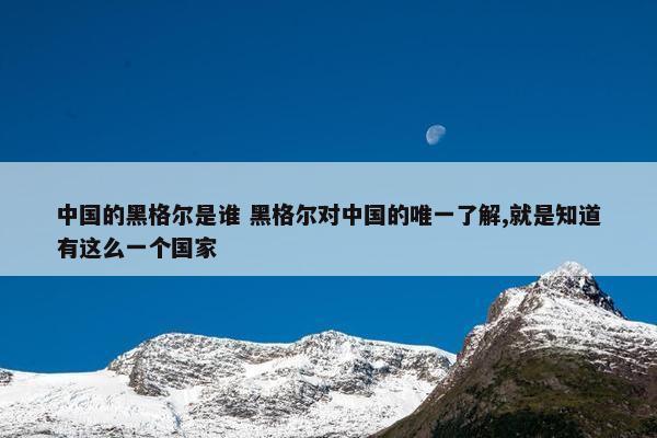 中国的黑格尔是谁 黑格尔对中国的唯一了解,就是知道有这么一个国家