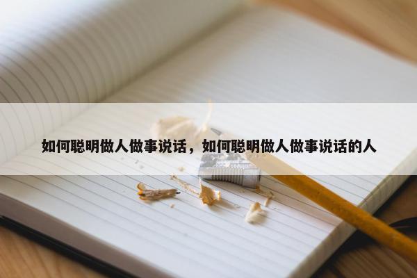 如何聪明做人做事说话，如何聪明做人做事说话的人