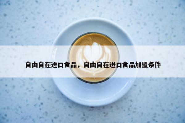 自由自在进口食品，自由自在进口食品加盟条件