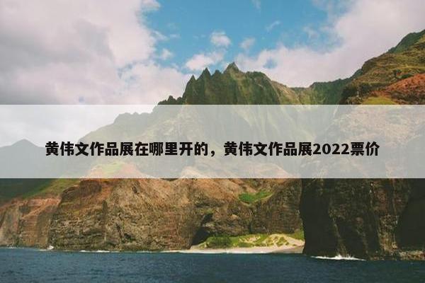 黄伟文作品展在哪里开的，黄伟文作品展2022票价