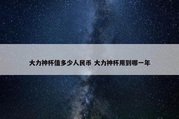 大力神杯值多少人民币 大力神杯用到哪一年