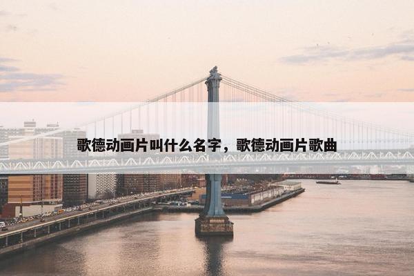 歌德动画片叫什么名字，歌德动画片歌曲