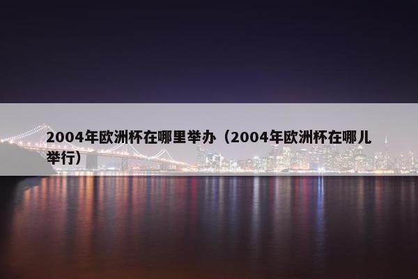 2004年欧洲杯在哪里举办（2004年欧洲杯在哪儿举行）