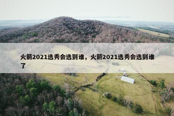 火箭2021选秀会选到谁，火箭2021选秀会选到谁了