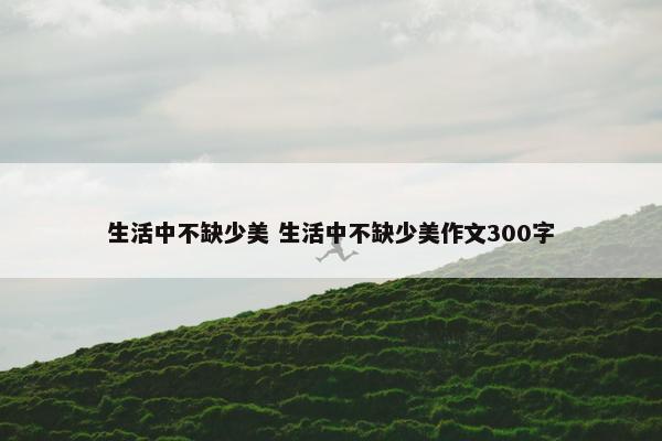 生活中不缺少美 生活中不缺少美作文300字