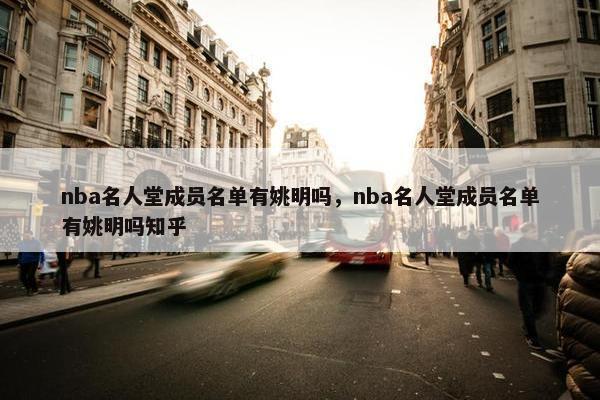 nba名人堂成员名单有姚明吗，nba名人堂成员名单有姚明吗知乎