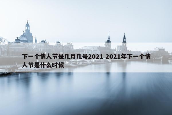 下一个情人节是几月几号2021 2021年下一个情人节是什么时候